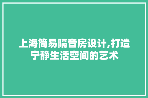 上海简易隔音房设计,打造宁静生活空间的艺术