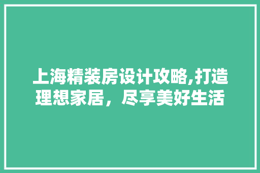 上海精装房设计攻略,打造理想家居，尽享美好生活