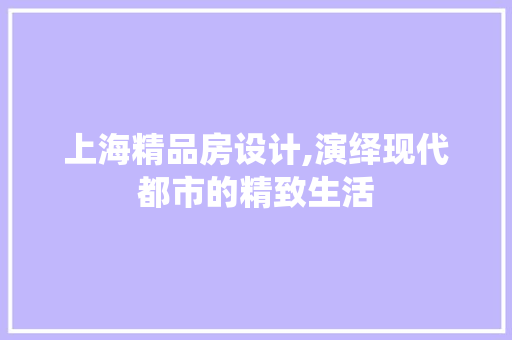 上海精品房设计,演绎现代都市的精致生活