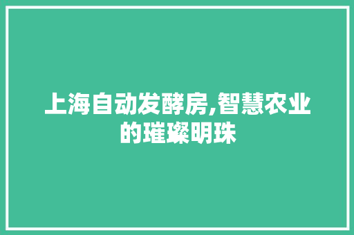 上海自动发酵房,智慧农业的璀璨明珠
