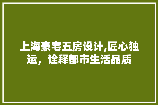 上海豪宅五房设计,匠心独运，诠释都市生活品质 隔断设计