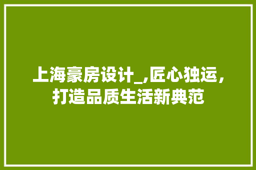 上海豪房设计_,匠心独运，打造品质生活新典范