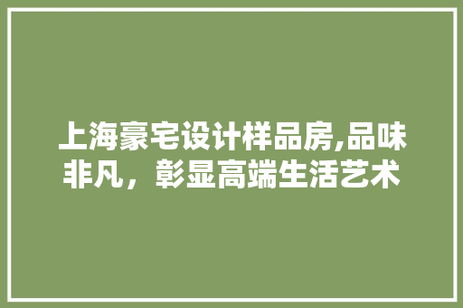 上海豪宅设计样品房,品味非凡，彰显高端生活艺术 庭院装修