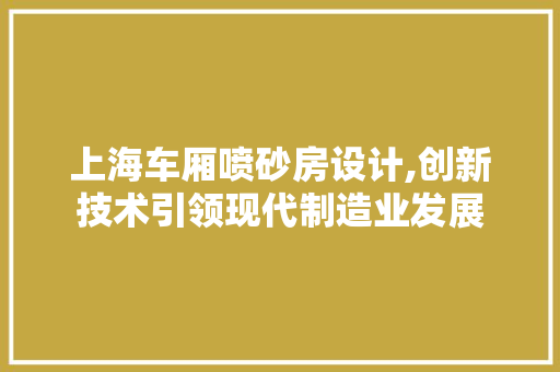 上海车厢喷砂房设计,创新技术引领现代制造业发展
