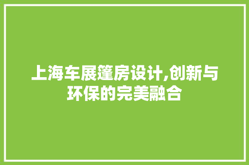 上海车展篷房设计,创新与环保的完美融合