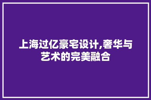 上海过亿豪宅设计,奢华与艺术的完美融合