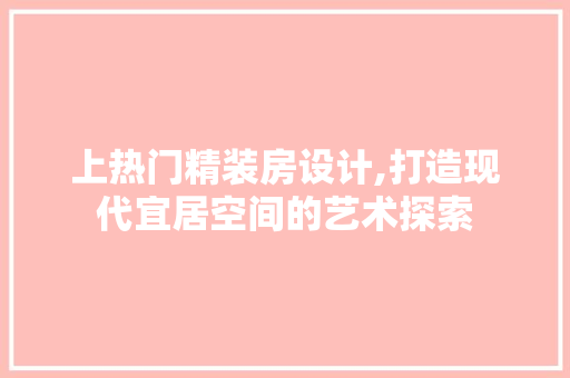 上热门精装房设计,打造现代宜居空间的艺术探索