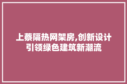 上蔡隔热网架房,创新设计引领绿色建筑新潮流 装修材料