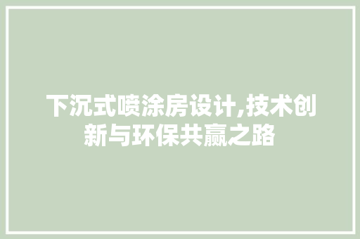 下沉式喷涂房设计,技术创新与环保共赢之路