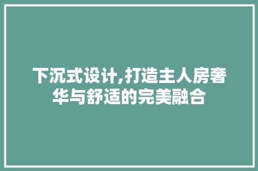 下沉式设计,打造主人房奢华与舒适的完美融合
