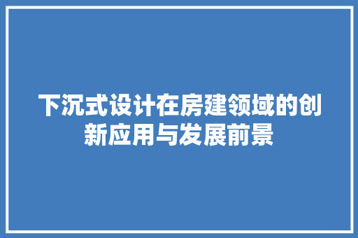 下沉式设计在房建领域的创新应用与发展前景 装修攻略 下沉式设计在房建领域的创新应用与发展前景 装修攻略