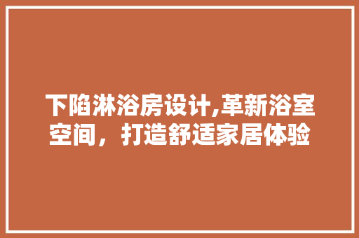 下陷淋浴房设计,革新浴室空间，打造舒适家居体验