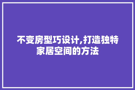 不变房型巧设计,打造独特家居空间的方法