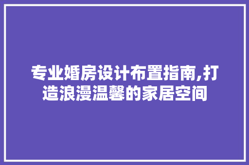 专业婚房设计布置指南,打造浪漫温馨的家居空间