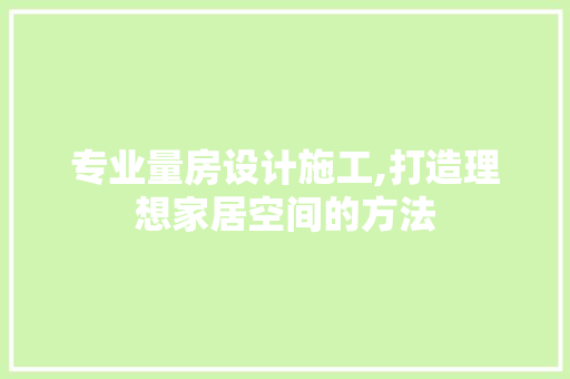 专业量房设计施工,打造理想家居空间的方法 装修材料