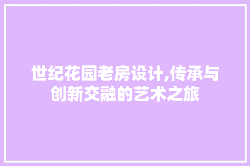 世纪花园老房设计,传承与创新交融的艺术之旅