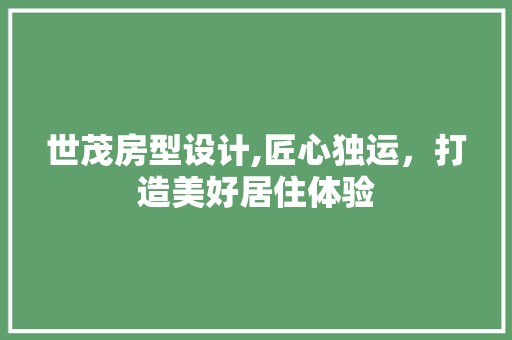 世茂房型设计,匠心独运，打造美好居住体验