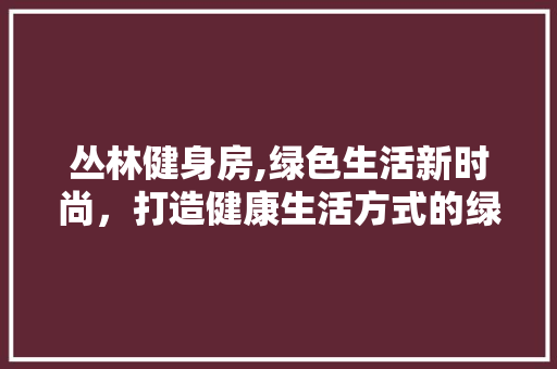 丛林健身房,绿色生活新时尚，打造健康生活方式的绿洲