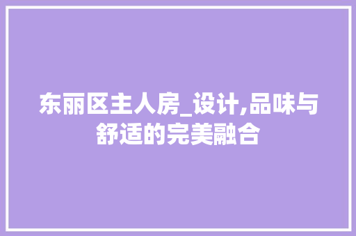 东丽区主人房_设计,品味与舒适的完美融合