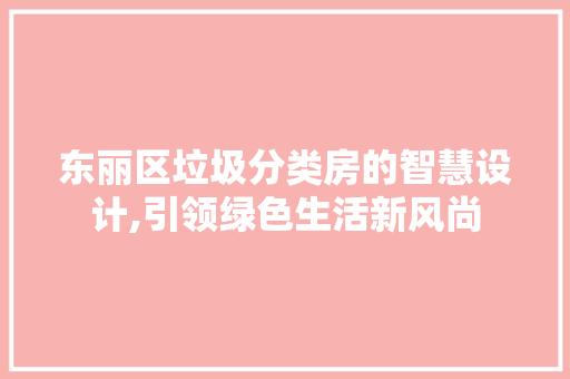 东丽区垃圾分类房的智慧设计,引领绿色生活新风尚