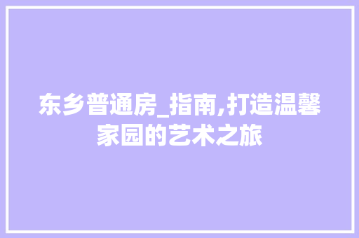 东乡普通房_指南,打造温馨家园的艺术之旅