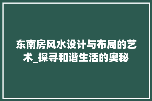 东南房风水设计与布局的艺术_探寻和谐生活的奥秘