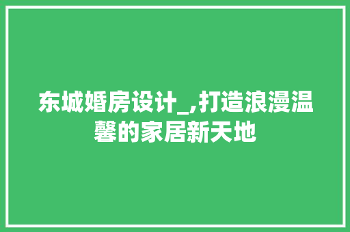 东城婚房设计_,打造浪漫温馨的家居新天地