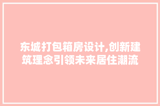 东城打包箱房设计,创新建筑理念引领未来居住潮流 景观设计 东城打包箱房设计,创新建筑理念引领未来居住潮流 景观设计