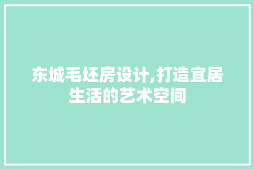 东城毛坯房设计,打造宜居生活的艺术空间