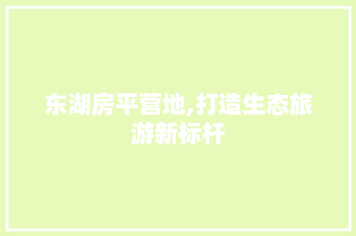 东湖房平营地,打造生态旅游新标杆