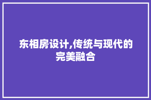 东相房设计,传统与现代的完美融合