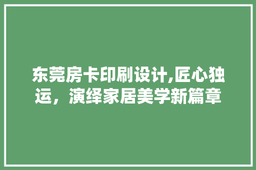 东莞房卡印刷设计,匠心独运，演绎家居美学新篇章