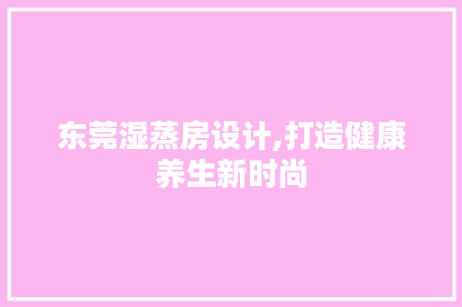 东莞湿蒸房设计,打造健康养生新时尚 墙面装饰