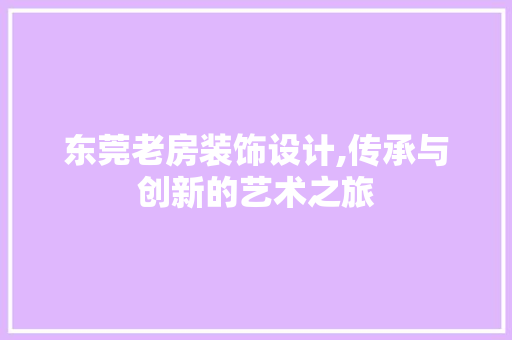 东莞老房装饰设计,传承与创新的艺术之旅 墙面装饰