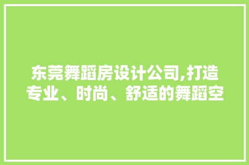 东莞舞蹈房设计公司,打造专业、时尚、舒适的舞蹈空间
