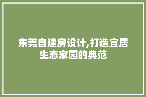 东莞自建房设计,打造宜居生态家园的典范