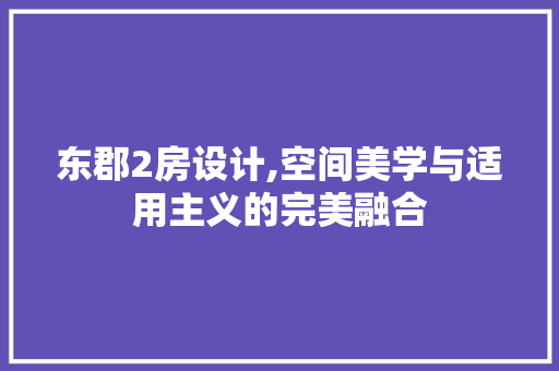 东郡2房设计,空间美学与适用主义的完美融合 装修材料