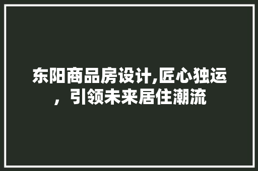 东阳商品房设计,匠心独运，引领未来居住潮流
