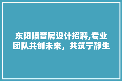 东阳隔音房设计招聘,专业团队共创未来，共筑宁静生活空间