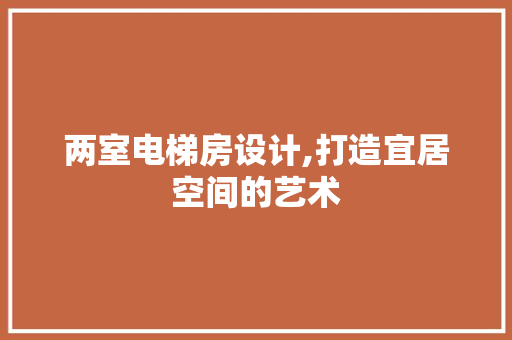 两室电梯房设计,打造宜居空间的艺术 建筑设计 两室电梯房设计,打造宜居空间的艺术 建筑设计