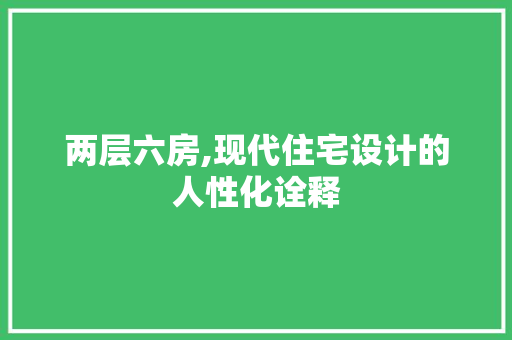 两层六房,现代住宅设计的人性化诠释 建筑设计 两层六房,现代住宅设计的人性化诠释 建筑设计
