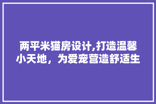 两平米猫房设计,打造温馨小天地，为爱宠营造舒适生活 建筑设计