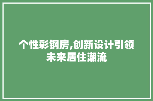 个性彩钢房,创新设计引领未来居住潮流
