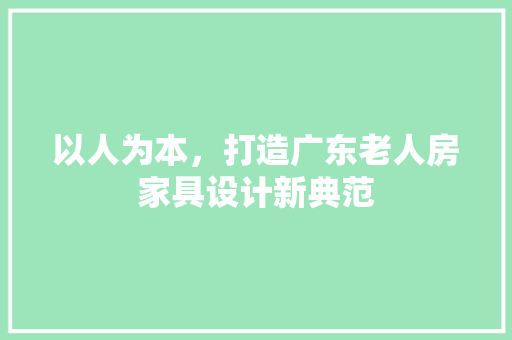 以人为本，打造广东老人房家具设计新典范
