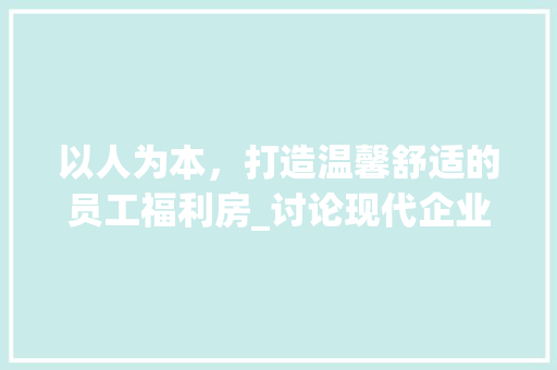 以人为本，打造温馨舒适的员工福利房_讨论现代企业员工福利房设计之路