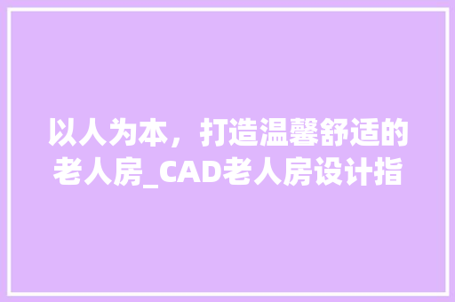 以人为本，打造温馨舒适的老人房_CAD老人房设计指南