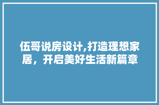 伍哥说房设计,打造理想家居，开启美好生活新篇章