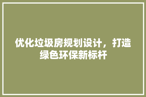 优化垃圾房规划设计，打造绿色环保新标杆