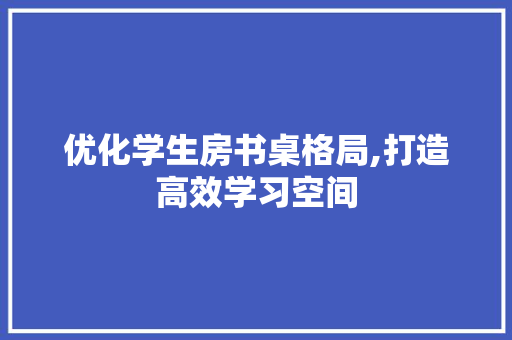 优化学生房书桌格局,打造高效学习空间