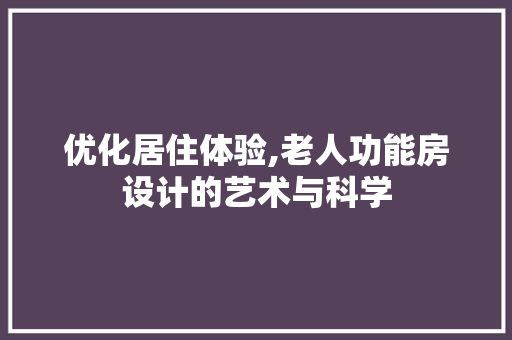 优化居住体验,老人功能房设计的艺术与科学